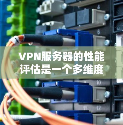 VPN服务器的性能评估是一个多维度的过程，涉及技术、管理和成本等多个方面。以下是一个有条理的分析框架