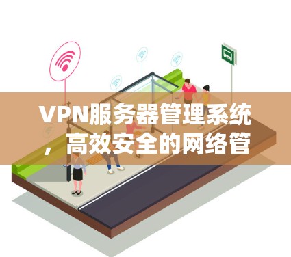 VPN服务器管理系统,高效安全的网络管理解决方案