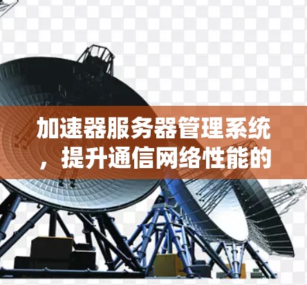 加速器服务器管理系统,提升通信网络性能的关键技术 加速器服务器管理系统,提升通信网络性能的关键技术