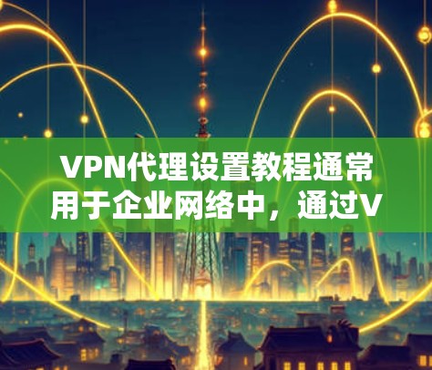 VPN代理设置教程通常用于企业网络中,通过VPN(虚拟专用网络)为员工提供安全的远程访问公司内部网络的方式。以下是设置VPN代理的基本步骤,假设你是在企业环境中使用VPN
