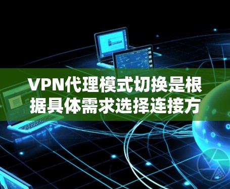 VPN代理模式切换是根据具体需求选择连接方式的策略，主要有以下几种模式和适用场景