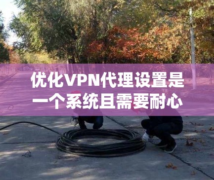 优化VPN代理设置是一个系统且需要耐心的过程,以下是分步骤的教程,帮助您实现最佳配置 优化VPN代理设置是一个系统且需要耐心的过程,以下是分步骤的教程,帮助您实现最佳配置