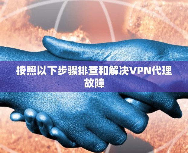 按照以下步骤排查和解决VPN代理故障