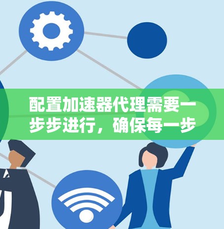 配置加速器代理需要一步步进行，确保每一步都正确执行。以下是详细的步骤指南，帮助您顺利完成配置