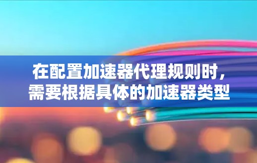 在配置加速器代理规则时,需要根据具体的加速器类型和使用场景来设置规则。以下是一些常见的加速器代理规则设置的关键点和注意事项,供你参考 在配置加速器代理规则时,需要根据具体的加速器类型和使用场景来设置规则。以下是一些常见的加速器代理规则设置的关键点和注意事项,供你参考