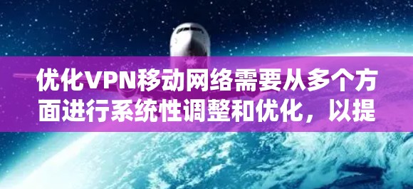 优化VPN移动网络需要从多个方面进行系统性调整和优化，以提升连接速度、稳定性和使用体验。以下是一个有条理的优化步骤指南