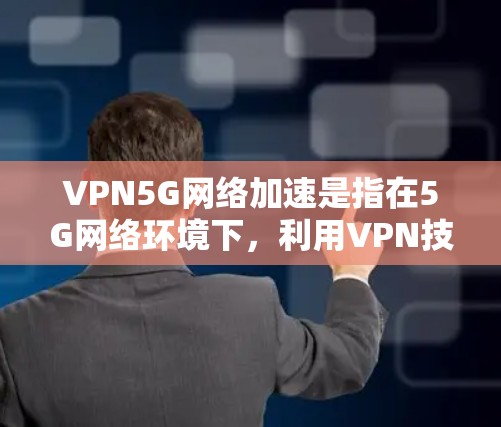VPN5G网络加速是指在5G网络环境下，利用VPN技术来提升数据传输的效率和性能。以下是对VPN5G网络加速的详细分析