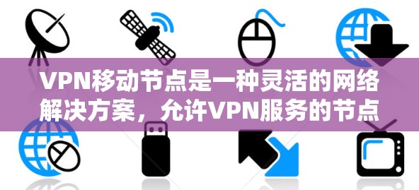 VPN移动节点是一种灵活的网络解决方案，允许VPN服务的节点根据需求动态调整位置，以提供更好的网络性能和可靠性。以下是对VPN移动节点的详细分析