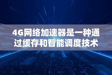 4G网络加速器是一种通过缓存和智能调度技术提升网络性能的设备，主要用于减少数据传输延迟，提高用户体验。以下是对4G加速器的详细分析