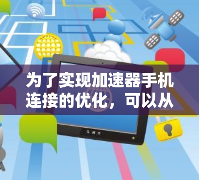 为了实现加速器手机连接的优化，可以从以下几个方面进行探讨和分析