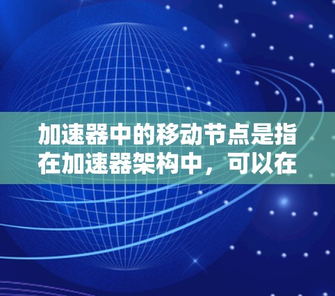 加速器中的移动节点是指在加速器架构中，可以在不同位置上移动，以适应数据处理需求的节点。这种设计通常用于加速器中的数据处理和计算任务，通过动态调整节点的位置来优化性能和资源利用率