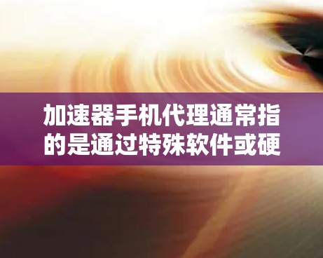 加速器手机代理通常指的是通过特殊软件或硬件来优化手机的性能或网络连接速度。以下是一些常见的加速器手机代理类型和应用场景