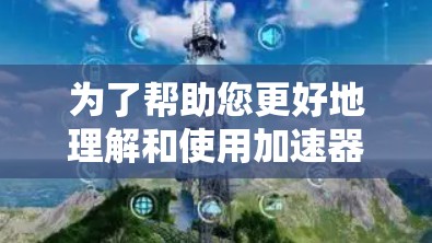 为了帮助您更好地理解和使用加速器工具,我将分步骤解释 为了帮助您更好地理解和使用加速器工具,我将分步骤解释