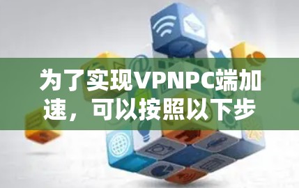为了实现VPNPC端加速，可以按照以下步骤进行配置和优化