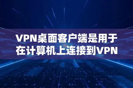 VPN桌面客户端是用于在计算机上连接到VPN服务器，确保数据安全和隐私的重要工具。以下是关于使用VPN桌面客户端的详细指南