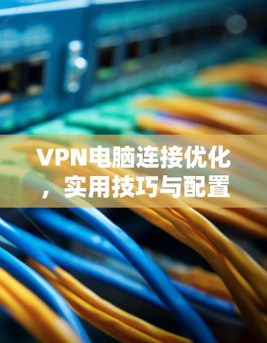 VPN电脑连接优化,实用技巧与配置指南 VPN电脑连接优化,实用技巧与配置指南