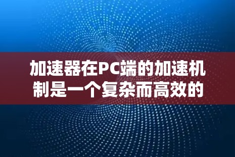 加速器在PC端的加速机制是一个复杂而高效的技术，通过硬件和软件的结合显著提升了计算效率。以下是对加速器在PC端加速机制的详细分析