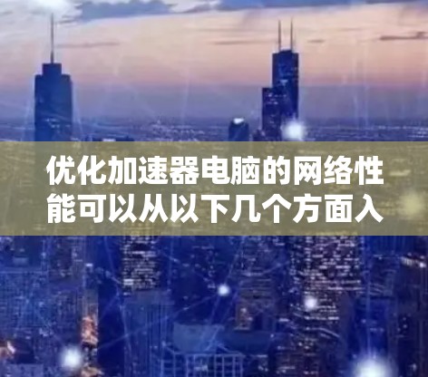 优化加速器电脑的网络性能可以从以下几个方面入手，逐步进行调整和优化