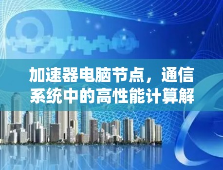 加速器电脑节点，通信系统中的高性能计算解决方案