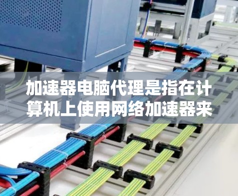 加速器电脑代理是指在计算机上使用网络加速器来优化网络性能的过程。网络加速器是一种软件或硬件设备，旨在加速网络数据的传输速度，减少延迟，提高整体网络性能