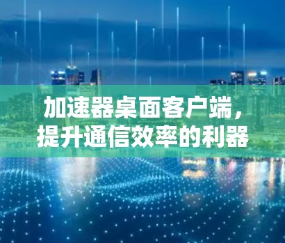 加速器桌面客户端,提升通信效率的利器 加速器桌面客户端,提升通信效率的利器