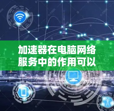 加速器在电脑网络服务中的作用可以通过以下几个方面来理解