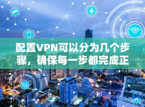 配置VPN可以分为几个步骤，确保每一步都完成正确，以获得可靠且安全的连接。以下是详细的步骤指南