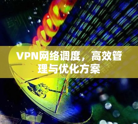 VPN网络调度,高效管理与优化方案