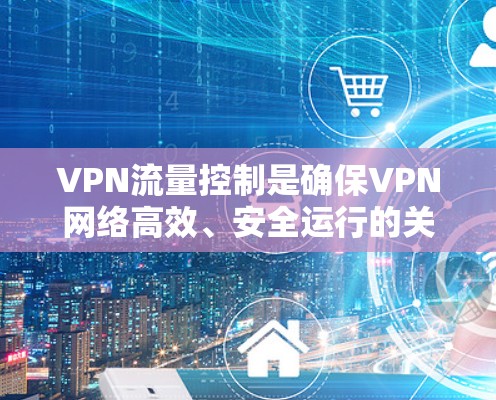 VPN流量控制是确保VPN网络高效、安全运行的关键机制,主要包括以下几个方面 VPN流量控制是确保VPN网络高效、安全运行的关键机制,主要包括以下几个方面