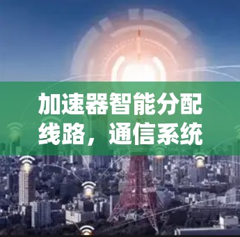 加速器智能分配线路,通信系统的未来发展方向