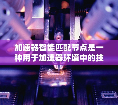 加速器智能匹配节点是一种用于加速器环境中的技术，主要用于动态优化数据流和资源分配，以提高系统性能。以下是对该技术的详细分析和总结