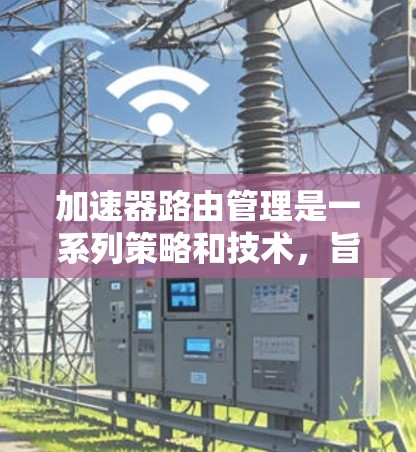 加速器路由管理是一系列策略和技术,旨在优化网络路由表,以提高网络性能和可靠性。以下是对加速器路由管理的详细分析 加速器路由管理是一系列策略和技术,旨在优化网络路由表,以提高网络性能和可靠性。以下是对加速器路由管理的详细分析