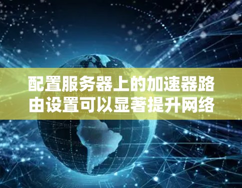 配置服务器上的加速器路由设置可以显著提升网络性能和安全性。以下是详细的步骤指南
