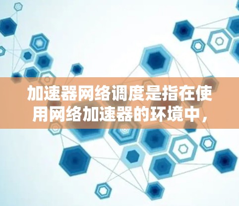 加速器网络调度是指在使用网络加速器的环境中,如何有效地安排和管理网络流量,以确保数据包能够高效地通过网络,减少延迟,提高带宽利用率。以下是加速器网络调度的关键要点和常见方法