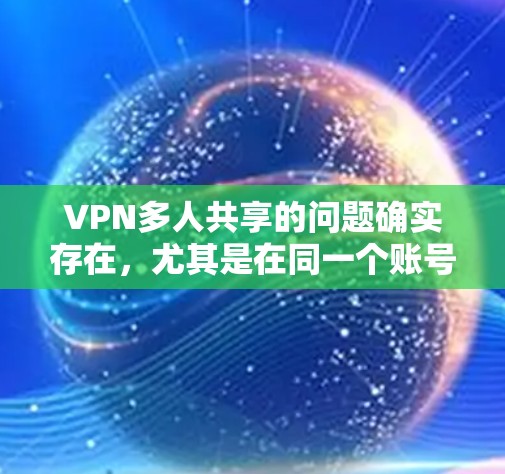 VPN多人共享的问题确实存在,尤其是在同一个账号下同时连接多个设备时,可能会导致速度下降或连接问题。以下是一些建议和解决方案,帮助你更好地处理多人共享VPN的情况