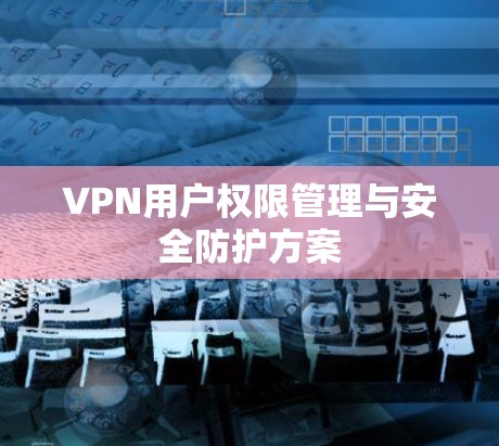 VPN用户权限管理与安全防护方案