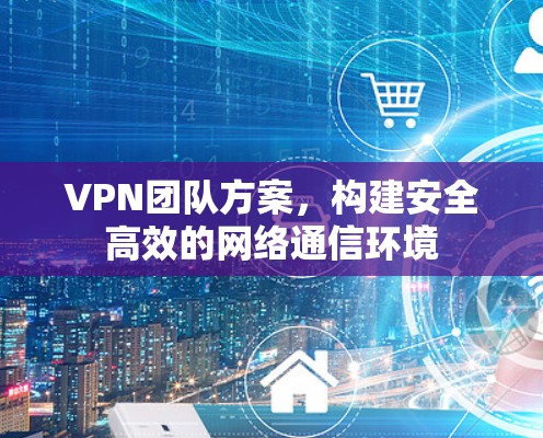 VPN团队方案，构建安全高效的网络通信环境