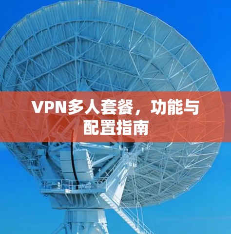 VPN多人套餐,功能与配置指南 VPN多人套餐,功能与配置指南