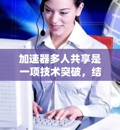 加速器多人共享是一项技术突破,结合了加速器的高性能和分布式系统的资源共享优势。以下是对这一技术的详细分析和总结