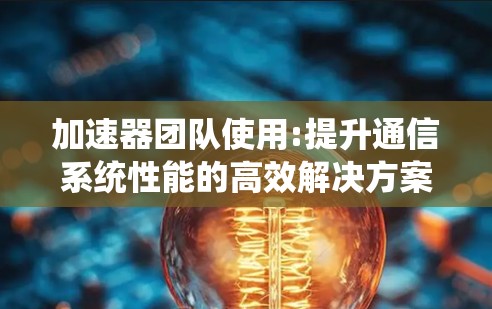 加速器团队使用:提升通信系统性能的高效解决方案