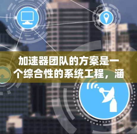 加速器团队的方案是一个综合性的系统工程,涵盖了硬件设计、软件开发、市场定位和团队协作等多个方面。以下是一个有条理的加速器团队方案总结