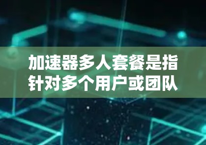 加速器多人套餐是指针对多个用户或团队提供的加速服务套餐。根据具体的加速器类型和应用场景,其多人套餐的设计和功能可能会有所不同。以下是一些常见的加速器类型及其多人套餐的特点