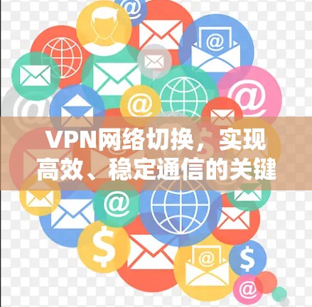 VPN网络切换,实现高效、稳定通信的关键技术 VPN网络切换,实现高效、稳定通信的关键技术