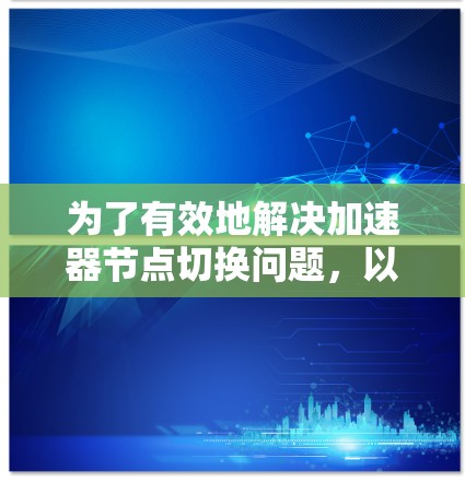为了有效地解决加速器节点切换问题,以下是一个结构化的解决方案 为了有效地解决加速器节点切换问题,以下是一个结构化的解决方案