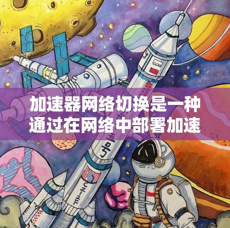 加速器网络切换是一种通过在网络中部署加速设备来提升数据传输性能的技术，主要用于减少延迟、提高吞吐量和优化资源利用。以下是对加速器网络切换的详细分析