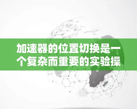 加速器的位置切换是一个复杂而重要的实验操作,涉及到对加速器结构和粒子运动路径的调整,以满足不同的实验需求。以下是对该问题的详细分析和总结 加速器的位置切换是一个复杂而重要的实验操作,涉及到对加速器结构和粒子运动路径的调整,以满足不同的实验需求。以下是对该问题的详细分析和总结