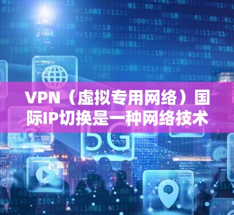 VPN（虚拟专用网络）国际IP切换是一种网络技术，主要用于在不同网络之间建立安全、可靠的连接，保护用户隐私并访问受限的区域。以下是关于VPN国际IP切换的一些关键信息和步骤