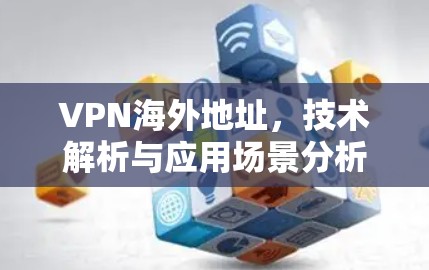 VPN海外地址,技术解析与应用场景分析