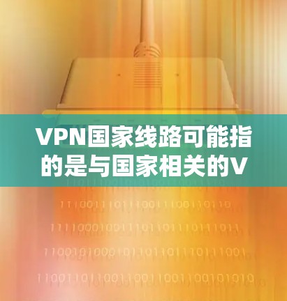 VPN国家线路可能指的是与国家相关的VPN（虚拟专用网络）服务或网络架构。以下是一些可能相关的解释和信息