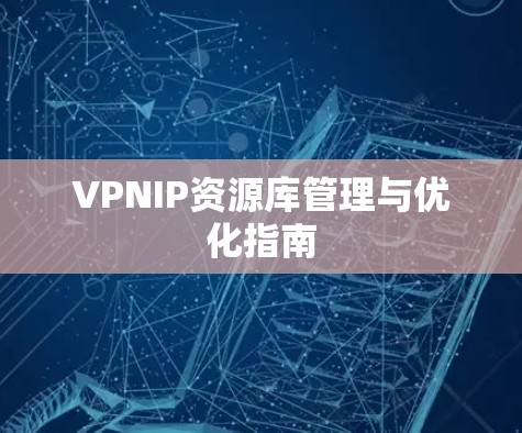 VPNIP资源库管理与优化指南 VPNIP资源库管理与优化指南